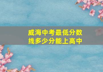 威海中考最低分数线多少分能上高中