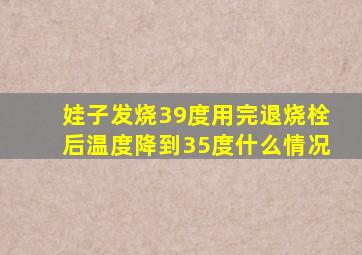 娃子发烧39度用完退烧栓后温度降到35度什么情况