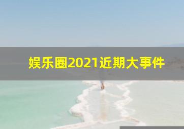 娱乐圈2021近期大事件