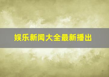 娱乐新闻大全最新播出