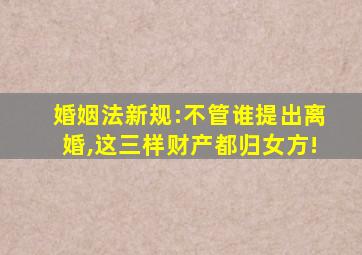 婚姻法新规:不管谁提出离婚,这三样财产都归女方!