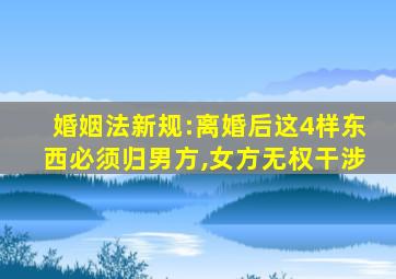 婚姻法新规:离婚后这4样东西必须归男方,女方无权干涉