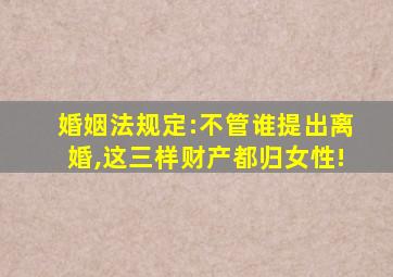 婚姻法规定:不管谁提出离婚,这三样财产都归女性!