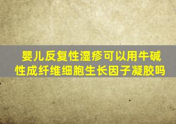 婴儿反复性湿疹可以用牛碱性成纤维细胞生长因子凝胶吗