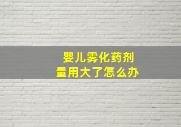 婴儿雾化药剂量用大了怎么办