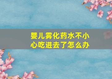 婴儿雾化药水不小心吃进去了怎么办