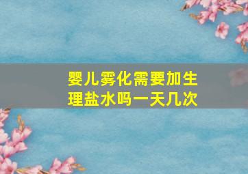 婴儿雾化需要加生理盐水吗一天几次