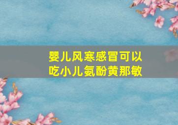 婴儿风寒感冒可以吃小儿氨酚黄那敏