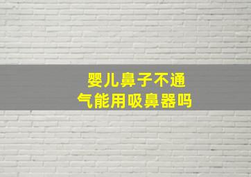 婴儿鼻子不通气能用吸鼻器吗