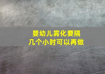 婴幼儿雾化要隔几个小时可以再做