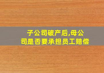 子公司破产后,母公司是否要承担员工赔偿