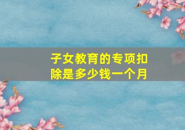 子女教育的专项扣除是多少钱一个月