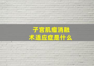 子宫肌瘤消融术适应症是什么