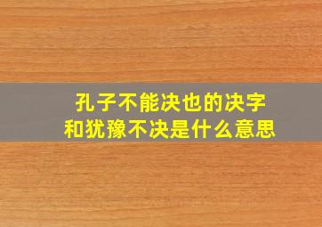 孔子不能决也的决字和犹豫不决是什么意思