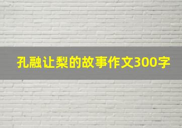 孔融让梨的故事作文300字