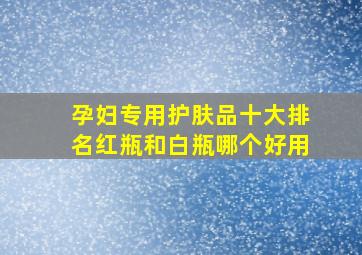 孕妇专用护肤品十大排名红瓶和白瓶哪个好用