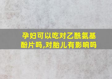 孕妇可以吃对乙酰氨基酚片吗,对胎儿有影响吗