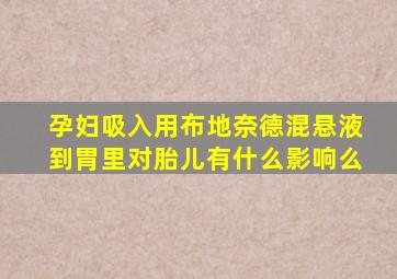 孕妇吸入用布地奈德混悬液到胃里对胎儿有什么影响么