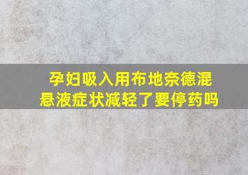 孕妇吸入用布地奈德混悬液症状减轻了要停药吗