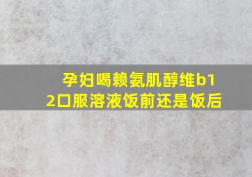 孕妇喝赖氨肌醇维b12口服溶液饭前还是饭后