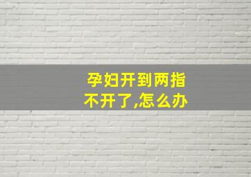 孕妇开到两指不开了,怎么办