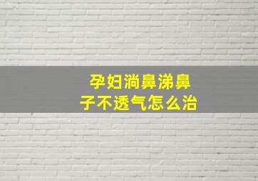 孕妇淌鼻涕鼻子不透气怎么治