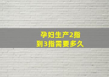 孕妇生产2指到3指需要多久