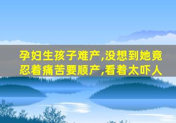 孕妇生孩子难产,没想到她竟忍着痛苦要顺产,看着太吓人