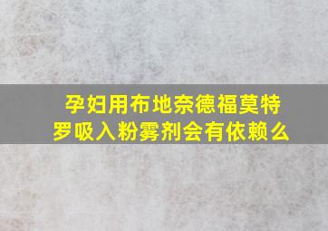 孕妇用布地奈德福莫特罗吸入粉雾剂会有依赖么