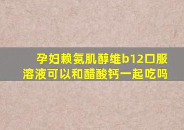 孕妇赖氨肌醇维b12口服溶液可以和醋酸钙一起吃吗