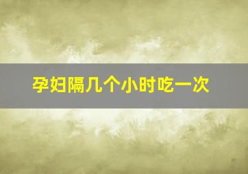 孕妇隔几个小时吃一次