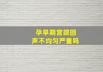 孕早期宫颈回声不均匀严重吗