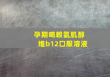 孕期喝赖氨肌醇维b12口服溶液