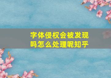 字体侵权会被发现吗怎么处理呢知乎