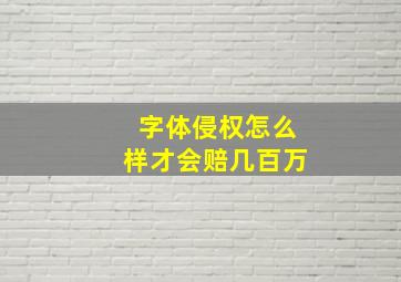 字体侵权怎么样才会赔几百万