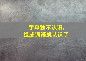 字单独不认识,组成词语就认识了