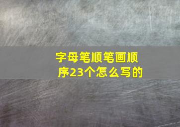 字母笔顺笔画顺序23个怎么写的