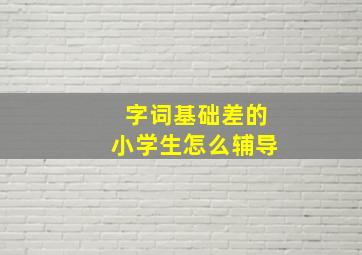 字词基础差的小学生怎么辅导