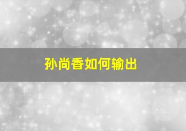 孙尚香如何输出