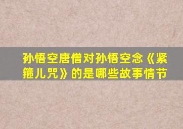 孙悟空唐僧对孙悟空念《紧箍儿咒》的是哪些故事情节