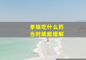 孝喘吃什么药当时就能缓解