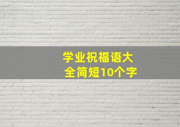 学业祝福语大全简短10个字