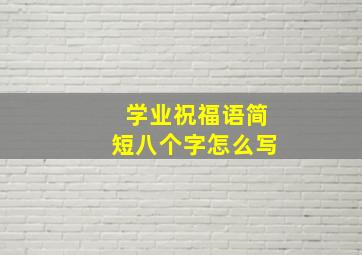 学业祝福语简短八个字怎么写