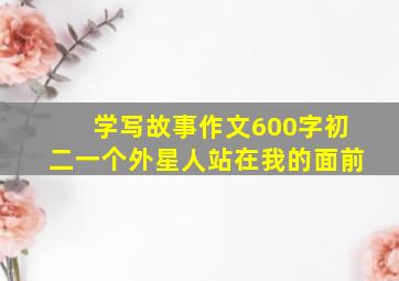 学写故事作文600字初二一个外星人站在我的面前