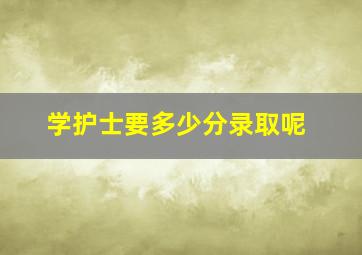 学护士要多少分录取呢