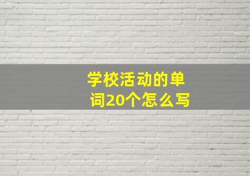 学校活动的单词20个怎么写