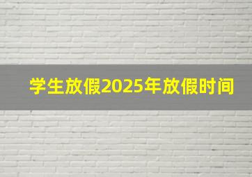 学生放假2025年放假时间