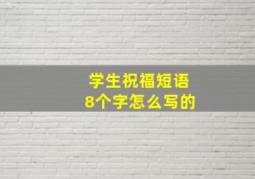 学生祝福短语8个字怎么写的