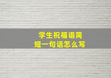 学生祝福语简短一句话怎么写