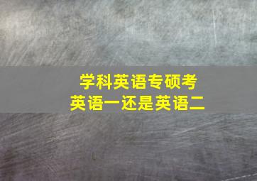 学科英语专硕考英语一还是英语二